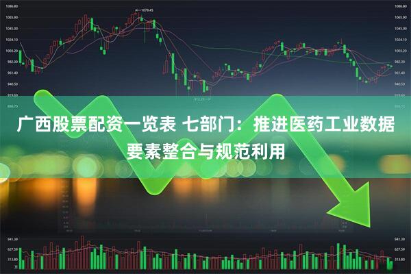 广西股票配资一览表 七部门：推进医药工业数据要素整合与规范利用