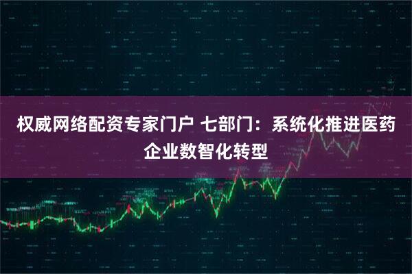权威网络配资专家门户 七部门：系统化推进医药企业数智化转型