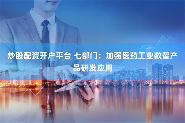 炒股配资开户平台 七部门：加强医药工业数智产品研发应用