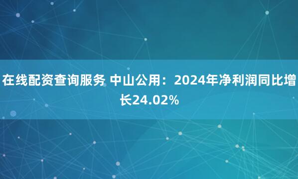 在线配资查询服务 中山公用：2024年净利润同比增长24.02%