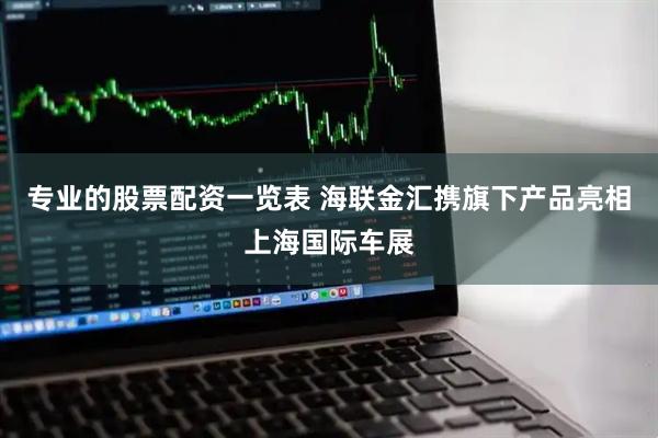 专业的股票配资一览表 海联金汇携旗下产品亮相上海国际车展