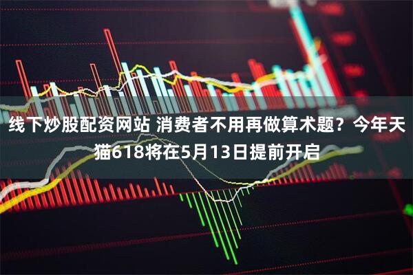 线下炒股配资网站 消费者不用再做算术题？今年天猫618将在5月13日提前开启