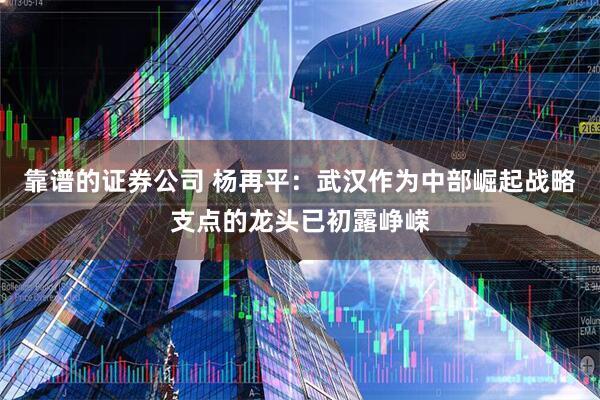 靠谱的证券公司 杨再平：武汉作为中部崛起战略支点的龙头已初露峥嵘