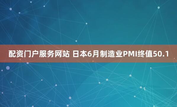 配资门户服务网站 日本6月制造业PMI终值50.1