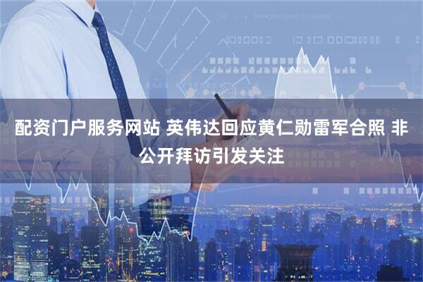 配资门户服务网站 英伟达回应黄仁勋雷军合照 非公开拜访引发关注