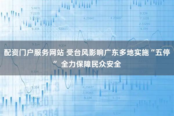 配资门户服务网站 受台风影响广东多地实施“五停” 全力保障民众安全