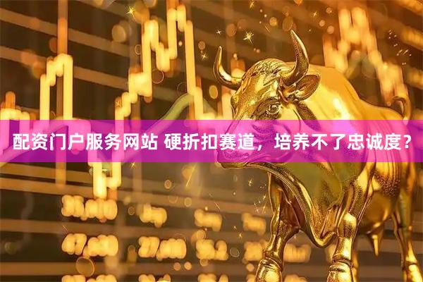 配资门户服务网站 硬折扣赛道，培养不了忠诚度？