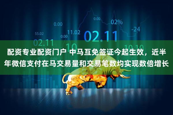 配资专业配资门户 中马互免签证今起生效，近半年微信支付在马交易量和交易笔数均实现数倍增长