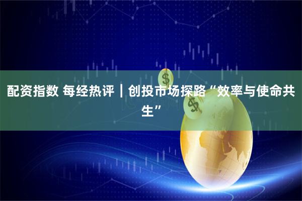 配资指数 每经热评︱创投市场探路“效率与使命共生”