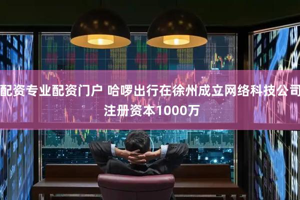 配资专业配资门户 哈啰出行在徐州成立网络科技公司 注册资本1000万