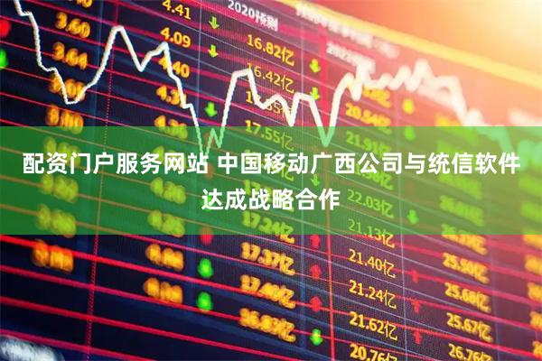 配资门户服务网站 中国移动广西公司与统信软件达成战略合作