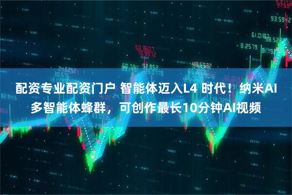 配资专业配资门户 智能体迈入L4 时代！纳米AI多智能体蜂群，可创作最长10分钟AI视频