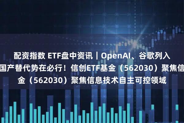 配资指数 ETF盘中资讯｜OpenAI、谷歌列入美国政府采购名单！国产替代势在必行！信创ETF基金（562030）聚焦信息技术自主可控领域