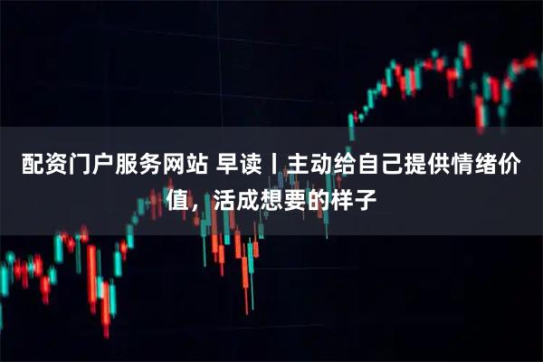 配资门户服务网站 早读丨主动给自己提供情绪价值，活成想要的样子