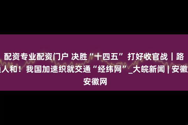 配资专业配资门户 决胜“十四五” 打好收官战｜路通人和！我国加速织就交通“经纬网”_大皖新闻 | 安徽网