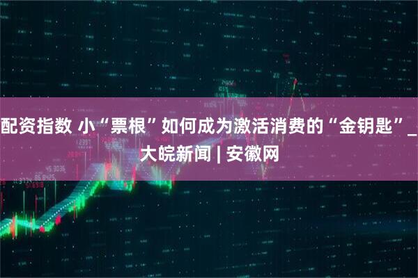 配资指数 小“票根”如何成为激活消费的“金钥匙”_大皖新闻 | 安徽网