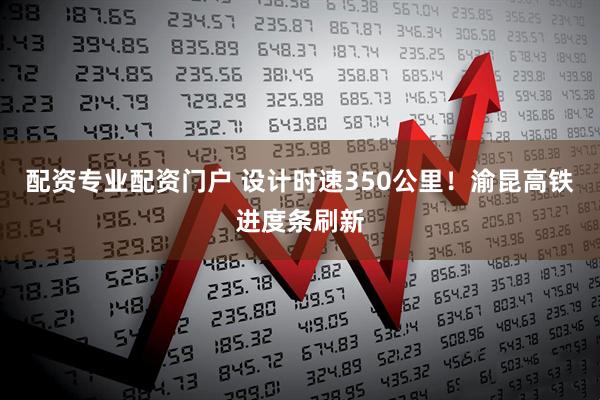 配资专业配资门户 设计时速350公里！渝昆高铁进度条刷新