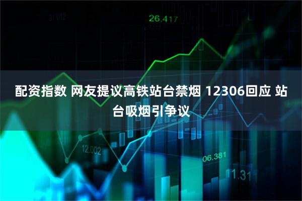 配资指数 网友提议高铁站台禁烟 12306回应 站台吸烟引争议