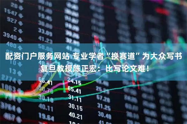 配资门户服务网站 专业学者“换赛道”为大众写书 复旦教授陈正宏：比写论文难！