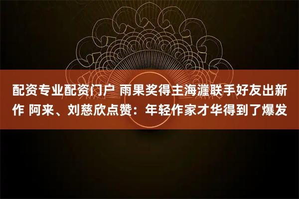 配资专业配资门户 雨果奖得主海漄联手好友出新作 阿来、刘慈欣点赞：年轻作家才华得到了爆发