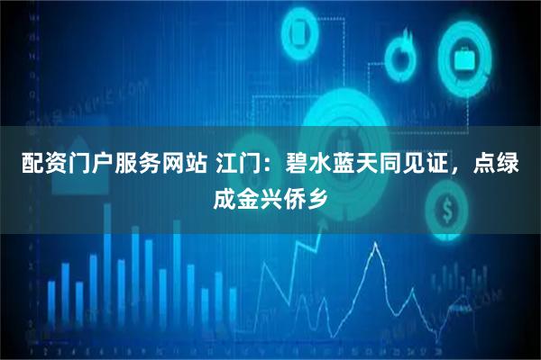 配资门户服务网站 江门：碧水蓝天同见证，点绿成金兴侨乡