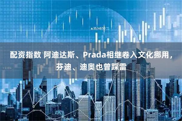配资指数 阿迪达斯、Prada相继卷入文化挪用，芬迪、迪奥也曾踩雷