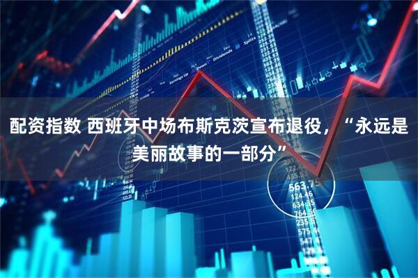 配资指数 西班牙中场布斯克茨宣布退役，“永远是美丽故事的一部分”