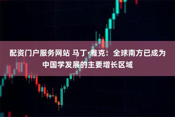 配资门户服务网站 马丁·雅克：全球南方已成为中国学发展的主要增长区域