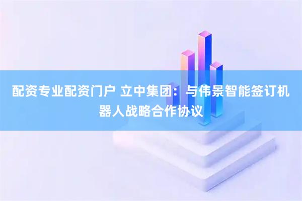 配资专业配资门户 立中集团:与伟景智能签订机器人战略合作协议