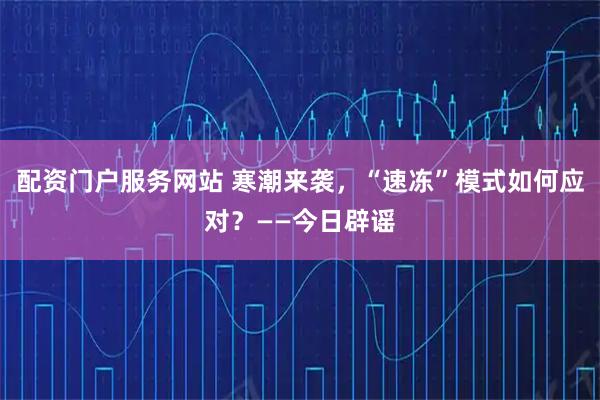 配资门户服务网站 寒潮来袭,“速冻”模式如何应对?——今日辟谣