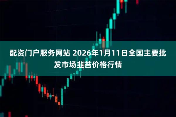配资门户服务网站 2026年1月11日全国主要批发市场韭苔价格行情