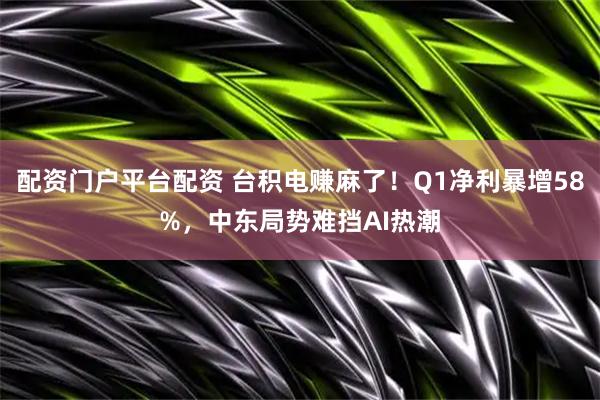 配资门户平台配资 台积电赚麻了！Q1净利暴增58%，中东局势难挡AI热潮