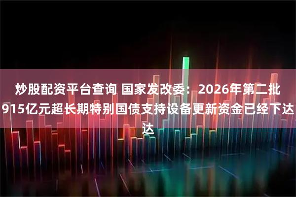 炒股配资平台查询 国家发改委：2026年第二批915亿元超长期特别国债支持设备更新资金已经下达