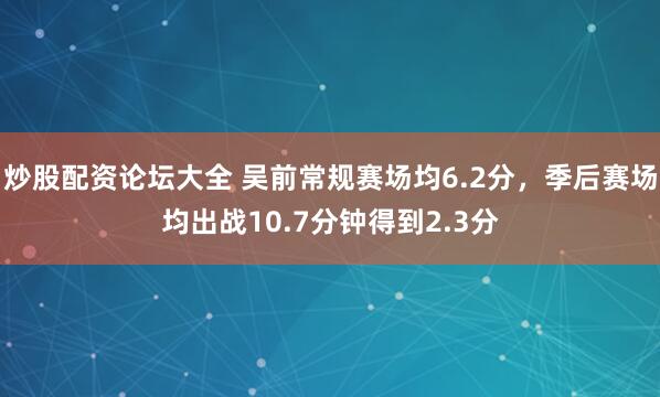 炒股配资论坛大全 吴前常规赛场均6.2分，季后赛场均出战10.7分钟得到2.3分