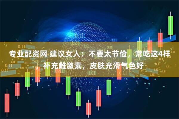 专业配资网 建议女人：不要太节俭，常吃这4样，补充雌激素，皮肤光滑气色好