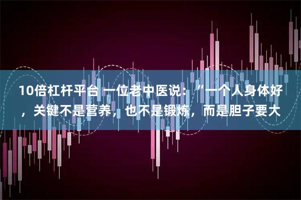 10倍杠杆平台 一位老中医说：“一个人身体好，关键不是营养，也不是锻炼，而是胆子要大