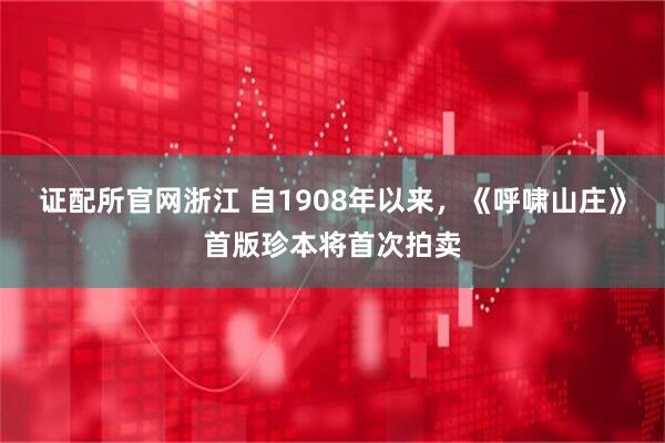 证配所官网浙江 自1908年以来，《呼啸山庄》首版珍本将首次拍卖