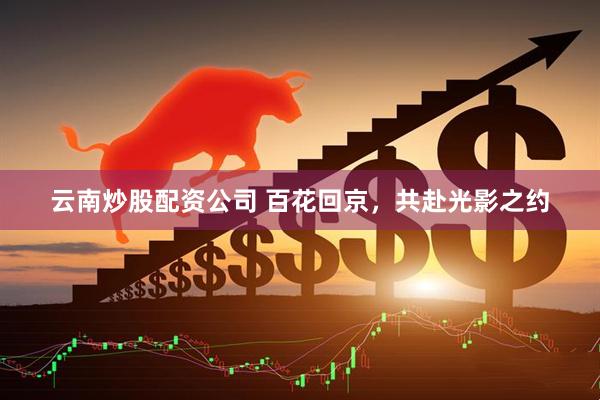 云南炒股配资公司 百花回京，共赴光影之约