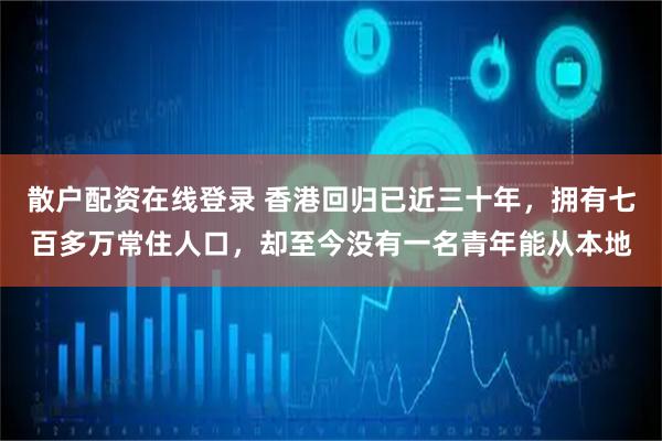 散户配资在线登录 香港回归已近三十年，拥有七百多万常住人口，却至今没有一名青年能从本地