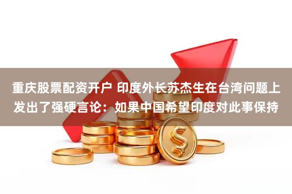 重庆股票配资开户 印度外长苏杰生在台湾问题上发出了强硬言论：如果中国希望印度对此事保持