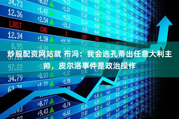 炒股配资网站就 布冯:我会选孔蒂出任意大利主帅,皮尔洛事件是政治操作