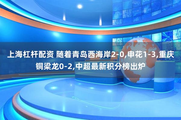 上海杠杆配资 随着青岛西海岸2-0,申花1-3,重庆铜梁龙0-2,中超最新积分榜出炉