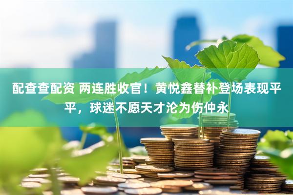 配查查配资 两连胜收官!黄悦鑫替补登场表现平平,球迷不愿天才沦为伤仲永